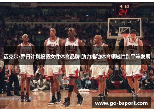迈克尔·乔丹计划投资女性体育品牌 助力推动体育领域性别平等发展