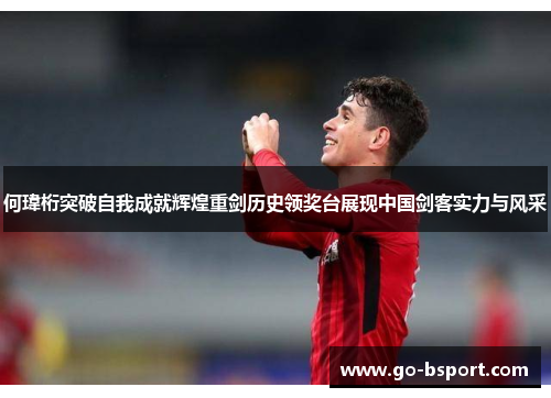 何瑋桁突破自我成就辉煌重剑历史领奖台展现中国剑客实力与风采