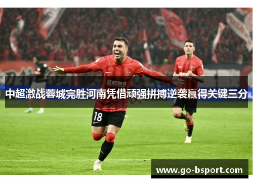 中超激战蓉城完胜河南凭借顽强拼搏逆袭赢得关键三分