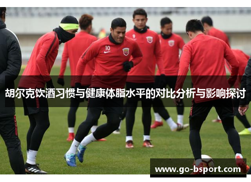 胡尔克饮酒习惯与健康体脂水平的对比分析与影响探讨
