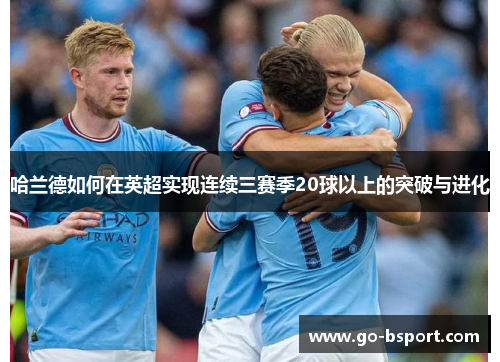 哈兰德如何在英超实现连续三赛季20球以上的突破与进化