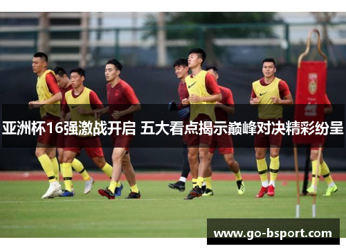 亚洲杯16强激战开启 五大看点揭示巅峰对决精彩纷呈