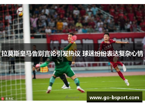 拉莫斯皇马告别言论引发热议 球迷纷纷表达复杂心情