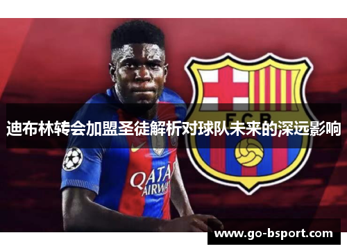 迪布林转会加盟圣徒解析对球队未来的深远影响 迪布林转会加盟圣徒解析对球队未来的深远影响
