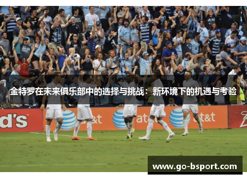 金特罗在未来俱乐部中的选择与挑战:新环境下的机遇与考验 金特罗在未来俱乐部中的选择与挑战:新环境下的机遇与考验