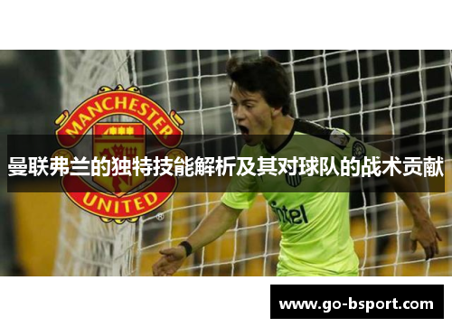 曼联弗兰的独特技能解析及其对球队的战术贡献