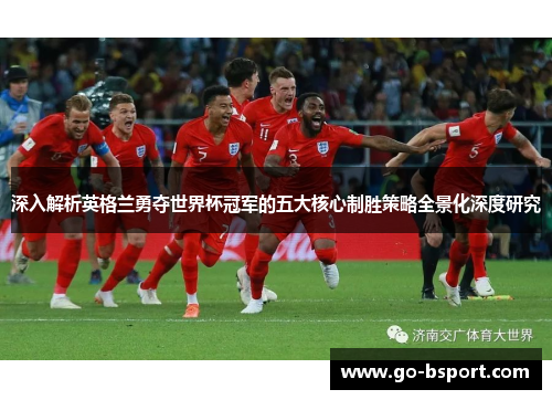 深入解析英格兰勇夺世界杯冠军的五大核心制胜策略全景化深度研究