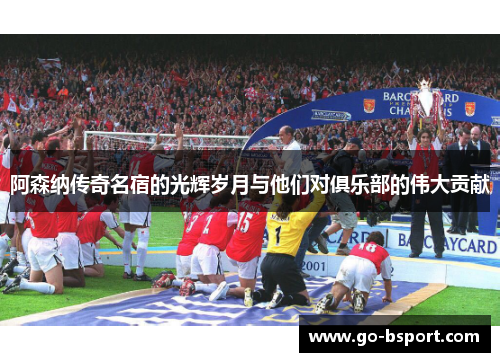 阿森纳传奇名宿的光辉岁月与他们对俱乐部的伟大贡献